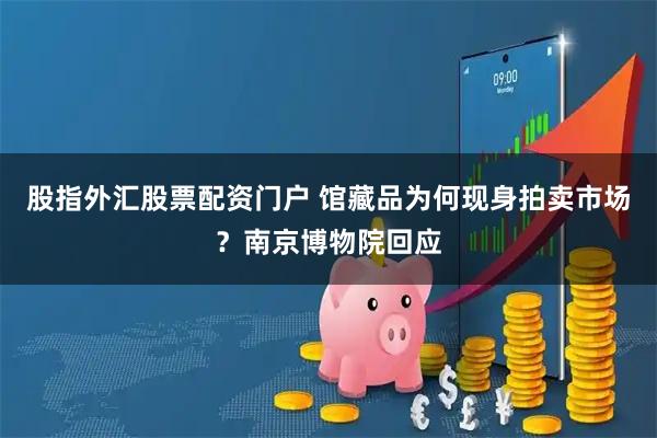 股指外汇股票配资门户 馆藏品为何现身拍卖市场？南京博物院回应