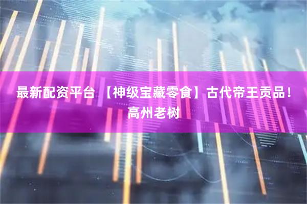 最新配资平台 【神级宝藏零食】古代帝王贡品！高州老树