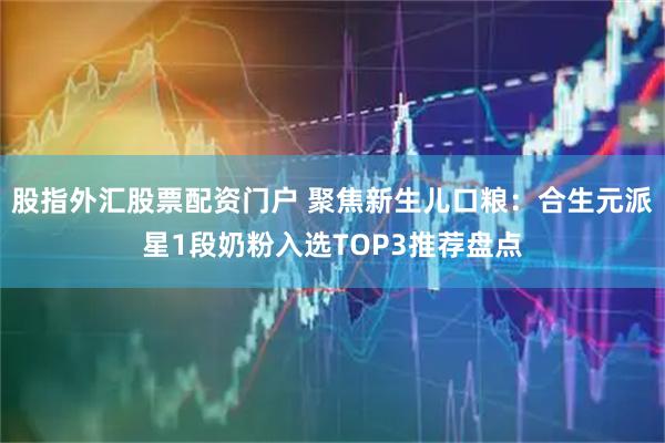 股指外汇股票配资门户 聚焦新生儿口粮：合生元派星1段奶粉入选TOP3推荐盘点