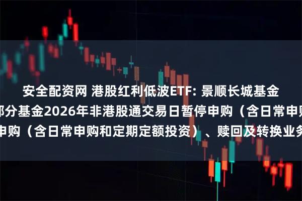 安全配资网 港股红利低波ETF: 景顺长城基金管理有限公司关于旗下部分基金2026年非港股通交易日暂停申购（含日常申购和定期定额投资）、赎回及转换业务安排的公告