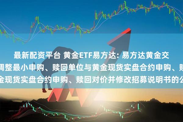 最新配资平台 黄金ETF易方达: 易方达黄金交易型开放式证券投资基金调整最小申购、赎回单位与黄金现货实盘合约申购、赎回对价并修改招募说明书的公告