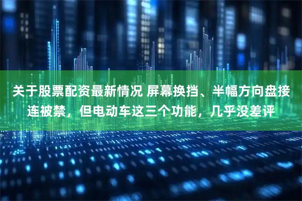 关于股票配资最新情况 屏幕换挡、半幅方向盘接连被禁，但电动车这三个功能，几乎没差评