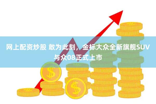 网上配资炒股 敢为此刻，金标大众全新旗舰SUV与众08正式上市