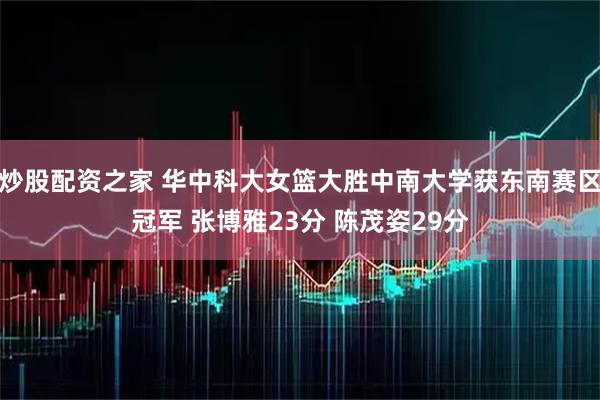 炒股配资之家 华中科大女篮大胜中南大学获东南赛区冠军 张博雅23分 陈茂姿29分