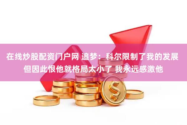 在线炒股配资门户网 追梦：科尔限制了我的发展 但因此恨他就格局太小了 我永远感激他