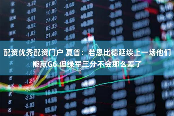 配资优秀配资门户 夏普：若恩比德延续上一场他们能赢G6 但绿军三分不会那么差了