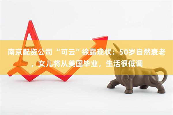南京配资公司 “可云”徐露现状：50岁自然衰老，女儿将从美国毕业，生活很低调