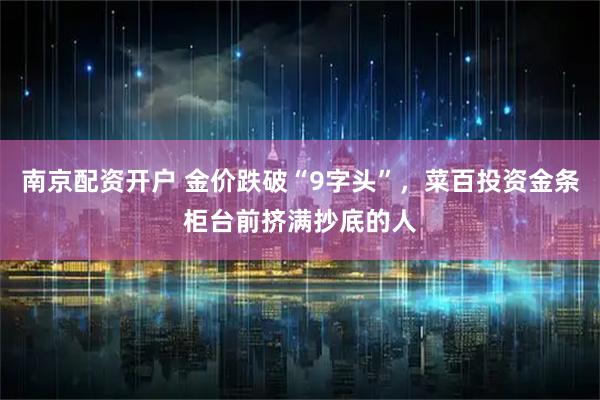 南京配资开户 金价跌破“9字头”，菜百投资金条柜台前挤满抄底的人