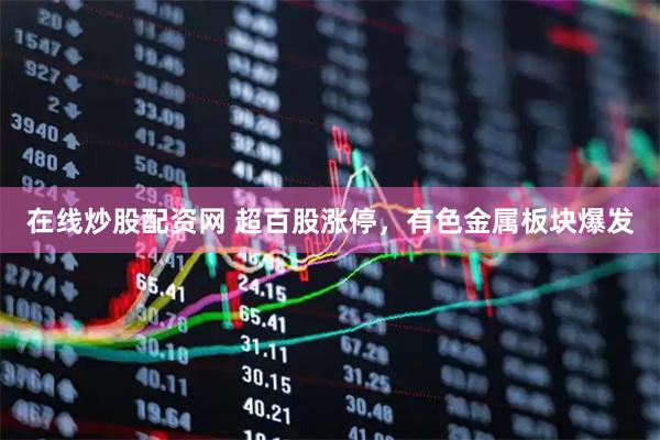 在线炒股配资网 超百股涨停，有色金属板块爆发