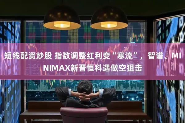 短线配资炒股 指数调整红利变“寒流”，智谱、MINIMAX新晋恒科遇做空狙击
