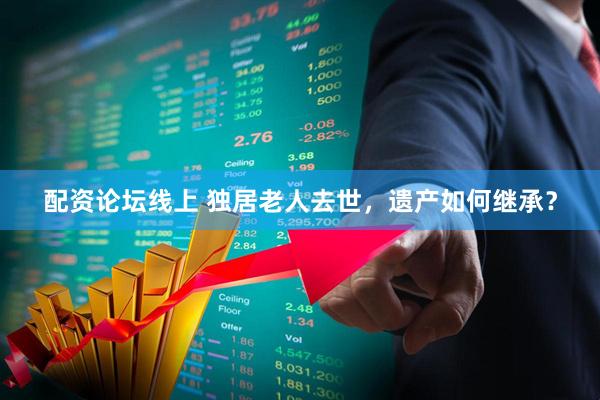 配资论坛线上 独居老人去世，遗产如何继承？