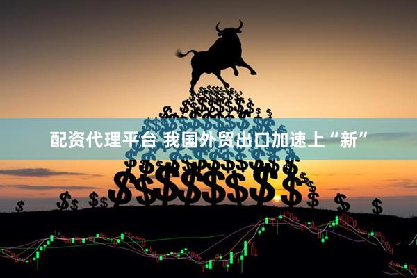 配资代理平台 我国外贸出口加速上“新”
