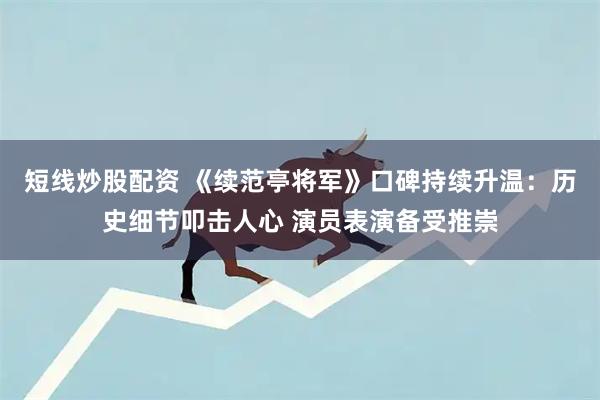 短线炒股配资 《续范亭将军》口碑持续升温：历史细节叩击人心 演员表演备受推崇