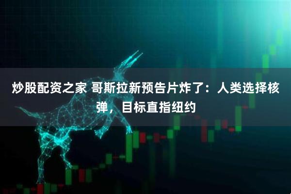 炒股配资之家 哥斯拉新预告片炸了：人类选择核弹，目标直指纽约