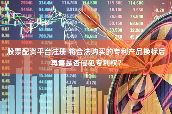 股票配资平台注册 将合法购买的专利产品换标后再售是否侵犯专利权？
