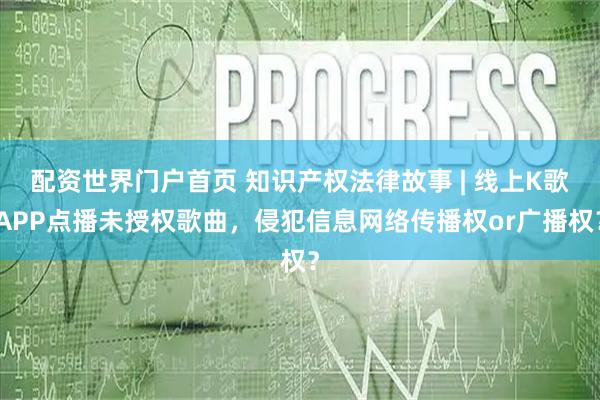 配资世界门户首页 知识产权法律故事 | 线上K歌APP点播未授权歌曲，侵犯信息网络传播权or广播权？